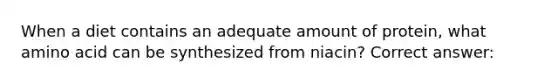 When a diet contains an adequate amount of protein, what amino acid can be synthesized from niacin? Correct answer: