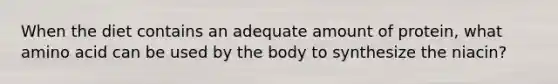 When the diet contains an adequate amount of protein, what amino acid can be used by the body to synthesize the niacin?