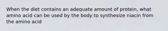 When the diet contains an adequate amount of protein, what amino acid can be used by the body to synthesize niacin from the amino acid