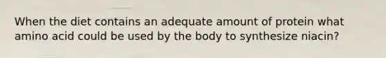 When the diet contains an adequate amount of protein what amino acid could be used by the body to synthesize niacin?