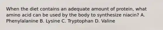 When the diet contains an adequate amount of protein, what amino acid can be used by the body to synthesize niacin? A. ​Phenylalanine B. Lysine C. Tryptophan D. Valine