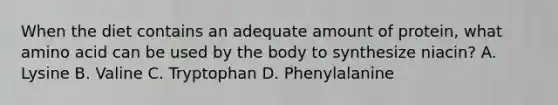 When the diet contains an adequate amount of protein, what amino acid can be used by the body to synthesize niacin? A. Lysine B. Valine C. Tryptophan D. Phenylalanine