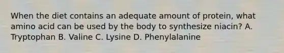 When the diet contains an adequate amount of protein, what amino acid can be used by the body to synthesize niacin? A. Tryptophan B. Valine C. Lysine D. Phenylalanine