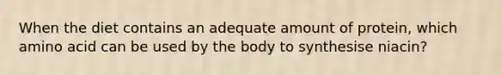 When the diet contains an adequate amount of protein, which amino acid can be used by the body to synthesise niacin?
