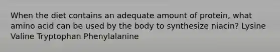 When the diet contains an adequate amount of protein, what amino acid can be used by the body to synthesize niacin? Lysine Valine Tryptophan Phenylalanine