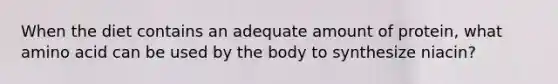 When the diet contains an adequate amount of protein, what amino acid can be used by the body to synthesize niacin?​
