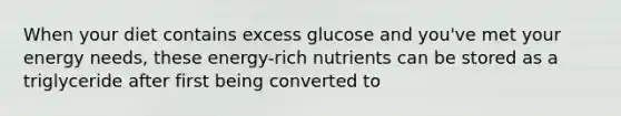 When your diet contains excess glucose and you've met your energy needs, these energy-rich nutrients can be stored as a triglyceride after first being converted to