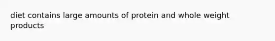 diet contains large amounts of protein and whole weight products