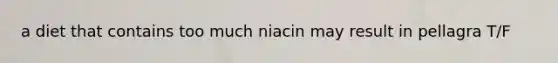 a diet that contains too much niacin may result in pellagra T/F