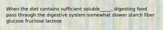 When the diet contains sufficient soluble_____, digesting food pass through the digestive system somewhat slower starch fiber glucose fructose lactose