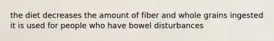 the diet decreases the amount of fiber and whole grains ingested it is used for people who have bowel disturbances