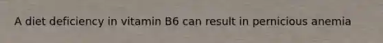 A diet deficiency in vitamin B6 can result in pernicious anemia