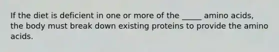 If the diet is deficient in one or more of the _____ amino acids, the body must break down existing proteins to provide the amino acids.