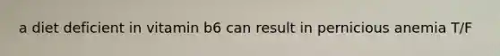 a diet deficient in vitamin b6 can result in pernicious anemia T/F