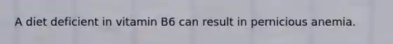 A diet deficient in vitamin B6 can result in pernicious anemia.
