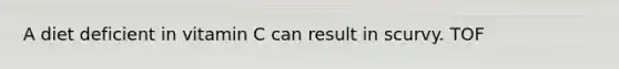 A diet deficient in vitamin C can result in scurvy. TOF