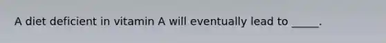 A diet deficient in vitamin A will eventually lead to _____.