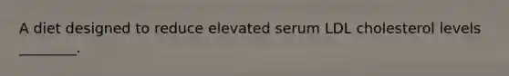 A diet designed to reduce elevated serum LDL cholesterol levels ________.