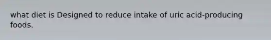 what diet is Designed to reduce intake of uric acid-producing foods.