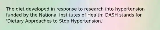 The diet developed in response to research into hypertension funded by the National Institutes of Health: DASH stands for 'Dietary Approaches to Stop Hypertension.'