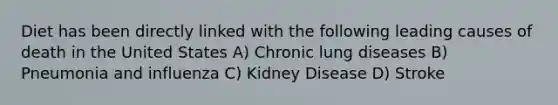 Diet has been directly linked with the following leading causes of death in the United States A) Chronic lung diseases B) Pneumonia and influenza C) Kidney Disease D) Stroke