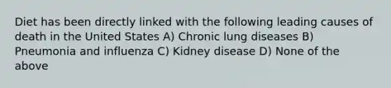 Diet has been directly linked with the following leading causes of death in the United States A) Chronic lung diseases B) Pneumonia and influenza C) Kidney disease D) None of the above