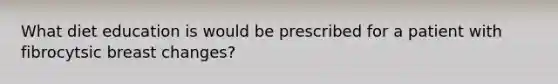 What diet education is would be prescribed for a patient with fibrocytsic breast changes?