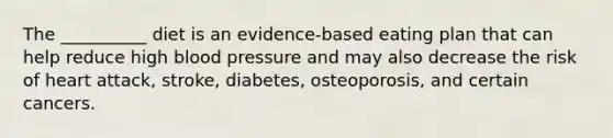 The __________ diet is an evidence-based eating plan that can help reduce high <a href='https://www.questionai.com/knowledge/kD0HacyPBr-blood-pressure' class='anchor-knowledge'>blood pressure</a> and may also decrease the risk of heart attack, stroke, diabetes, osteoporosis, and certain cancers.