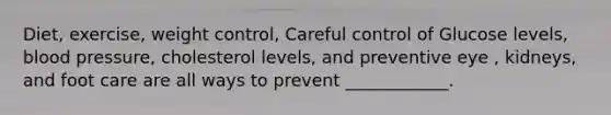Diet, exercise, weight control, Careful control of Glucose levels, blood pressure, cholesterol levels, and preventive eye , kidneys, and foot care are all ways to prevent ____________.