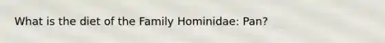 What is the diet of the Family Hominidae: Pan?