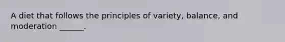A diet that follows the principles of variety, balance, and moderation ______.