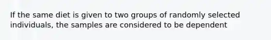 If the same diet is given to two groups of randomly selected individuals, the samples are considered to be dependent