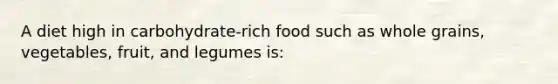 A diet high in carbohydrate-rich food such as whole grains, vegetables, fruit, and legumes is: