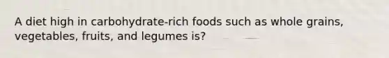 A diet high in carbohydrate-rich foods such as whole grains, vegetables, fruits, and legumes is?