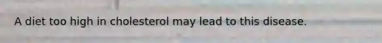 A diet too high in cholesterol may lead to this disease.