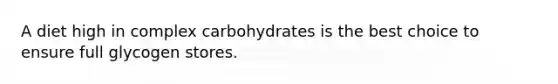 A diet high in complex carbohydrates is the best choice to ensure full glycogen stores.