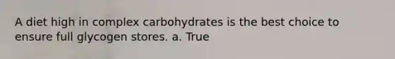 A diet high in complex carbohydrates is the best choice to ensure full glycogen stores. a. True