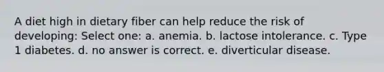 A diet high in dietary fiber can help reduce the risk of developing: Select one: a. anemia. b. lactose intolerance. c. Type 1 diabetes. d. no answer is correct. e. diverticular disease.