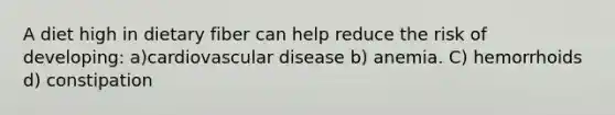 A diet high in dietary fiber can help reduce the risk of developing: a)cardiovascular disease b) anemia. C) hemorrhoids d) constipation