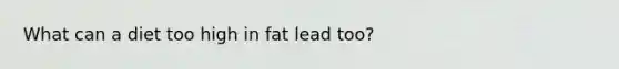 What can a diet too high in fat lead too?