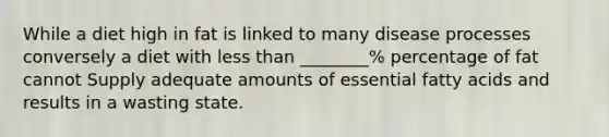 While a diet high in fat is linked to many disease processes conversely a diet with less than ________% percentage of fat cannot Supply adequate amounts of essential fatty acids and results in a wasting state.