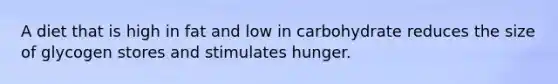 A diet that is high in fat and low in carbohydrate reduces the size of glycogen stores and stimulates hunger.