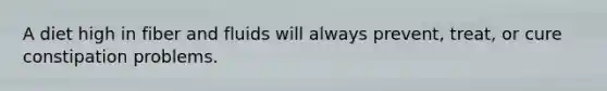 A diet high in fiber and fluids will always prevent, treat, or cure constipation problems.