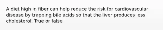 A diet high in fiber can help reduce the risk for cardiovascular disease by trapping bile acids so that the liver produces less cholesterol. True or false