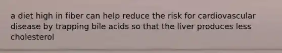 a diet high in fiber can help reduce the risk for cardiovascular disease by trapping bile acids so that the liver produces less cholesterol