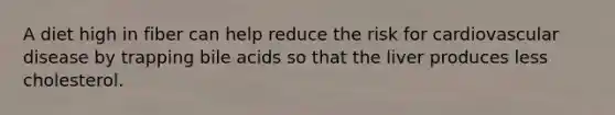 A diet high in fiber can help reduce the risk for cardiovascular disease by trapping bile acids so that the liver produces less cholesterol.