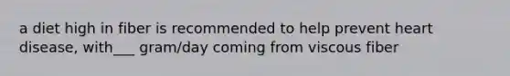 a diet high in fiber is recommended to help prevent heart disease, with___ gram/day coming from viscous fiber