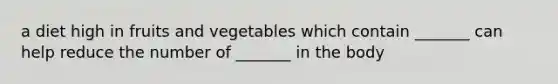 a diet high in fruits and vegetables which contain _______ can help reduce the number of _______ in the body
