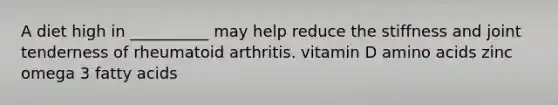 A diet high in __________ may help reduce the stiffness and joint tenderness of rheumatoid arthritis. vitamin D amino acids zinc omega 3 fatty acids