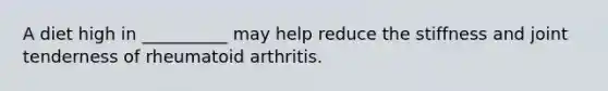 A diet high in __________ may help reduce the stiffness and joint tenderness of rheumatoid arthritis.